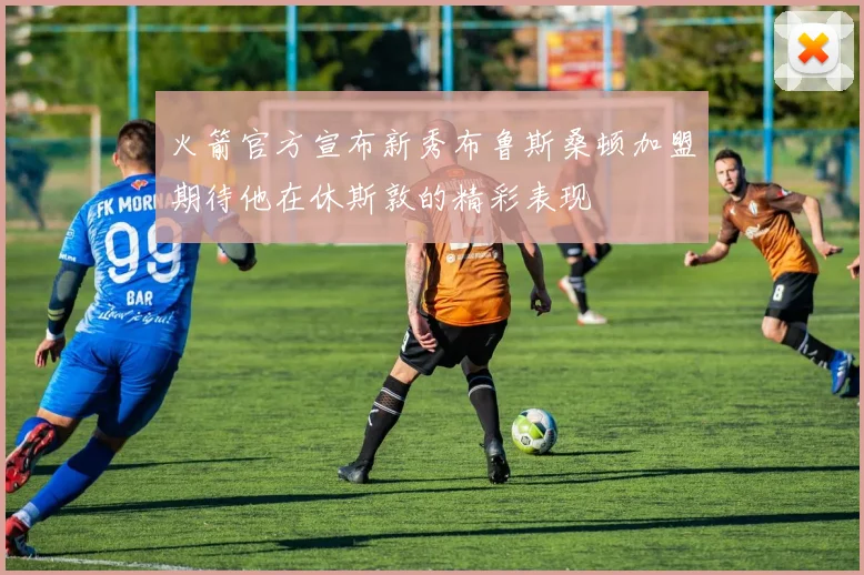 火箭官方宣布新秀布鲁斯桑顿加盟期待他在休斯敦的精彩表现