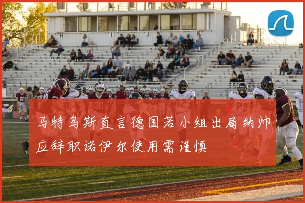 马特乌斯直言德国若小组出局纳帅应辞职诺伊尔使用需谨慎