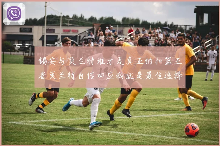 锡安与莫兰特谁才是真正的扣篮王者莫兰特自信回应我就是最佳选择