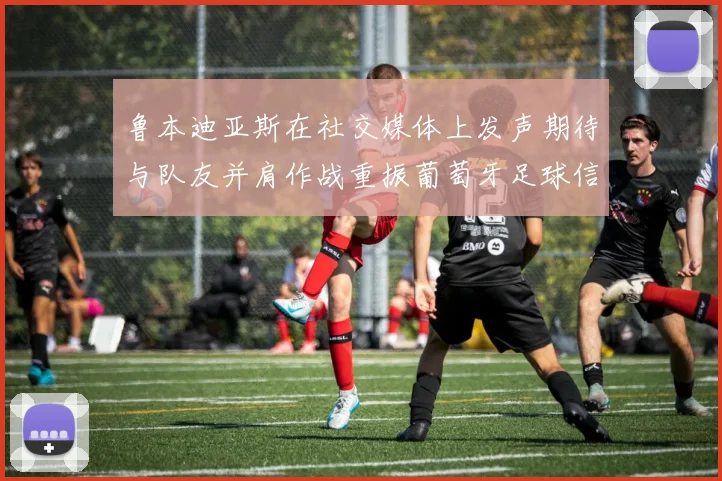 鲁本迪亚斯在社交媒体上发声期待与队友并肩作战重振葡萄牙足球信心