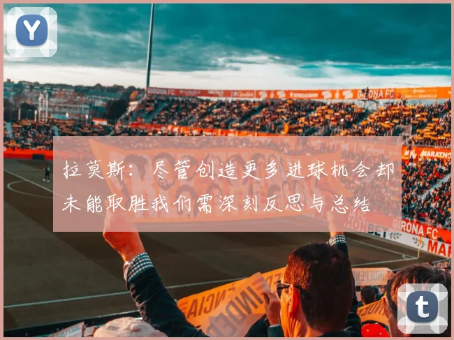 拉莫斯：尽管创造更多进球机会却未能取胜我们需深刻反思与总结