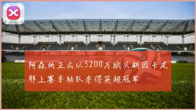 阿森纳正式以5200万欧买断因卡皮耶上赛季助队夺得英超冠军