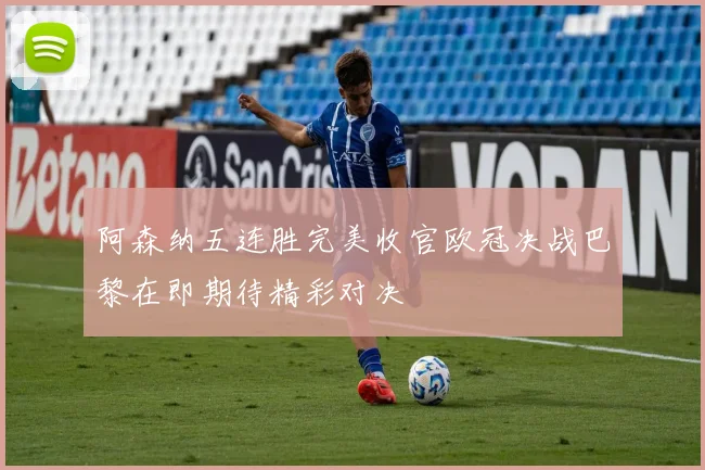 阿森纳五连胜完美收官欧冠决战巴黎在即期待精彩对决