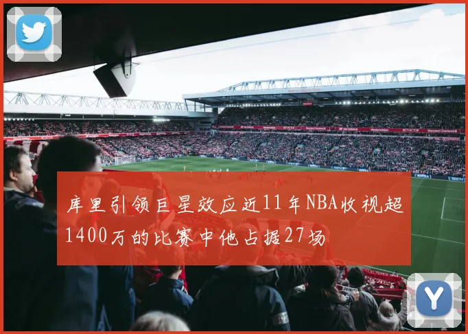 库里引领巨星效应近11年NBA收视超1400万的比赛中他占据27场