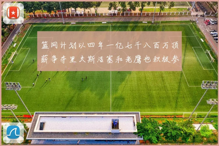 篮网计划以四年一亿七千八百万顶薪争夺里夫斯活塞和老鹰也积极参与竞标