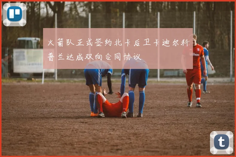 火箭队正式签约北卡后卫卡迪尔科普兰达成双向合同协议
