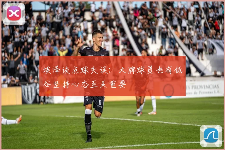 埃泽谈点球失误：大牌球员也有低谷坚持心态至关重要