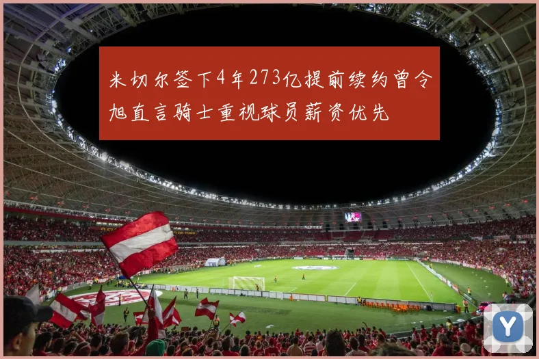 米切尔签下4年273亿提前续约曾令旭直言骑士重视球员薪资优先