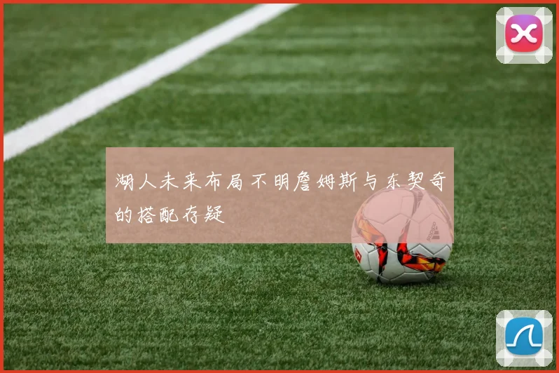 湖人未来布局不明詹姆斯与东契奇的搭配存疑