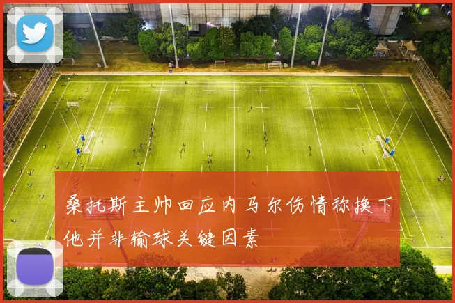 桑托斯主帅回应内马尔伤情称换下他并非输球关键因素