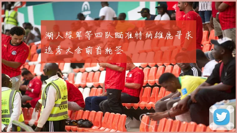 湖人绿军等四队瞄准特纳雄鹿寻求选秀大会前首轮签