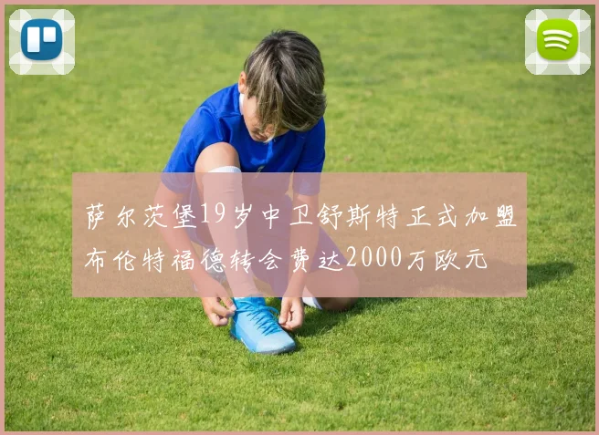 萨尔茨堡19岁中卫舒斯特正式加盟布伦特福德转会费达2000万欧元