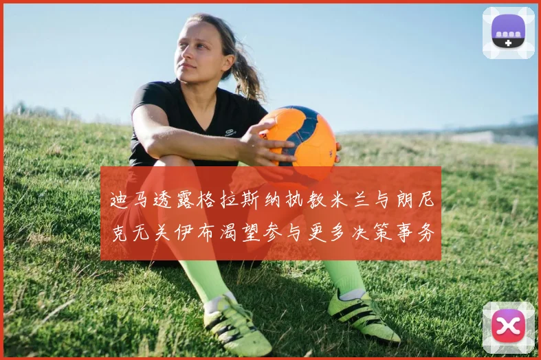 迪马透露格拉斯纳执教米兰与朗尼克无关伊布渴望参与更多决策事务