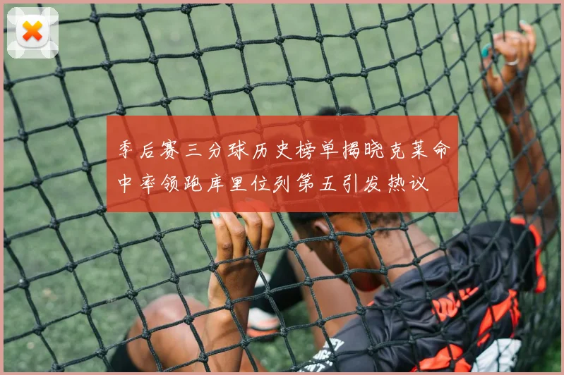 季后赛三分球历史榜单揭晓克莱命中率领跑库里位列第五引发热议
